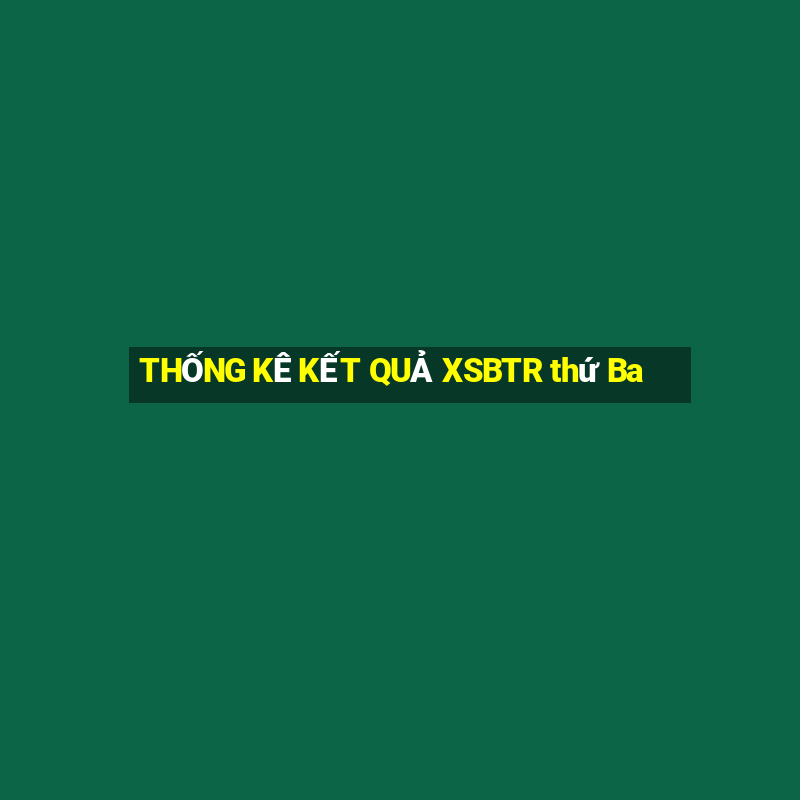 THỐNG KÊ KẾT QUẢ XSBTR thứ Ba