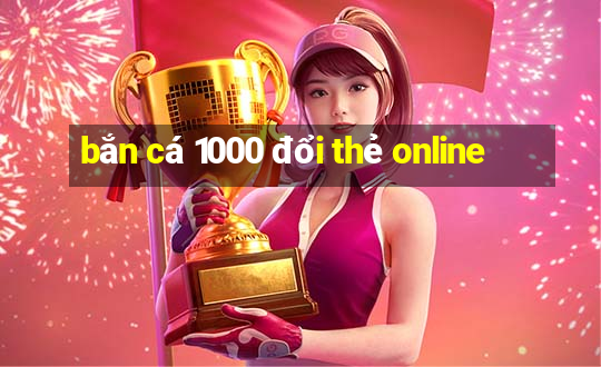 bắn cá 1000 đổi thẻ online