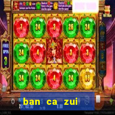 ban ca zui   game bắn cá online