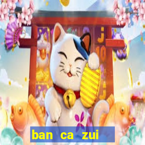 ban ca zui   game bắn cá online