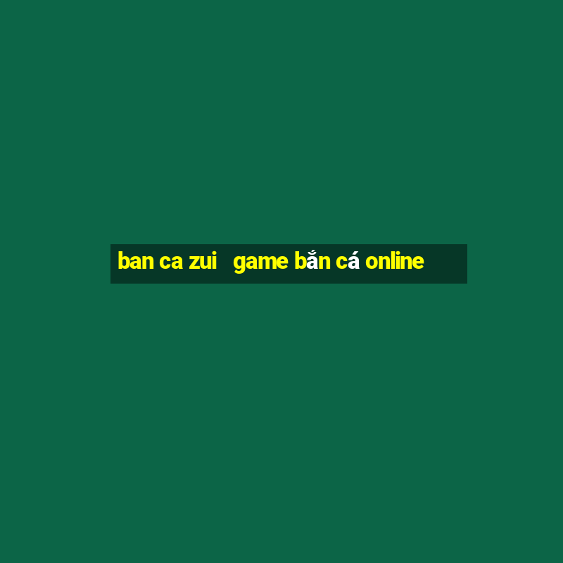 ban ca zui   game bắn cá online