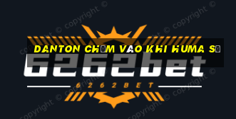 Danton chạm vào khi huma sẽ