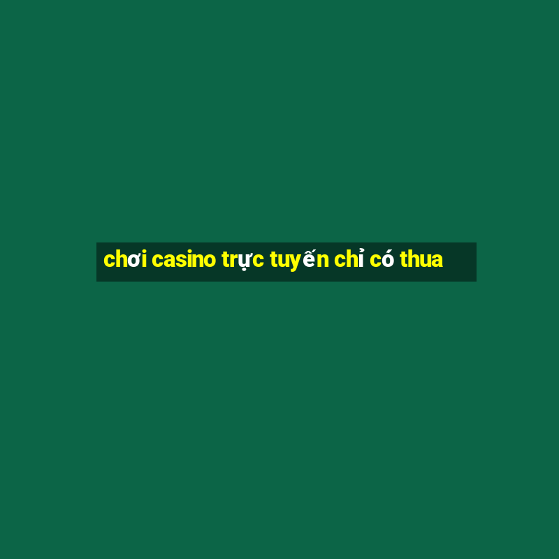 chơi casino trực tuyến chỉ có thua