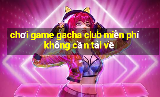 chơi game gacha club miễn phí không cần tải về