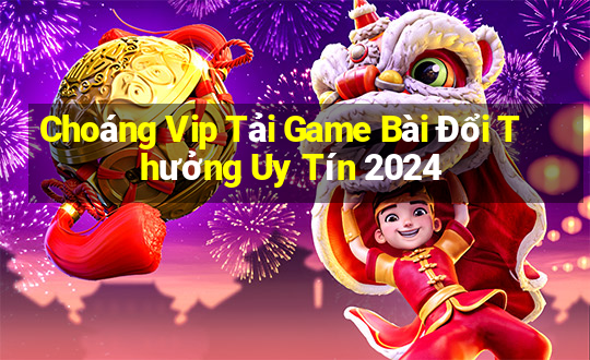 Choáng Vip Tải Game Bài Đổi Thưởng Uy Tín 2024