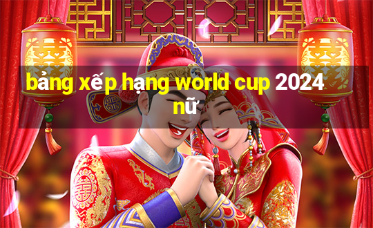 bảng xếp hạng world cup 2024 nữ