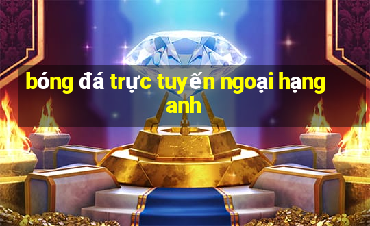 bóng đá trực tuyến ngoại hạng anh