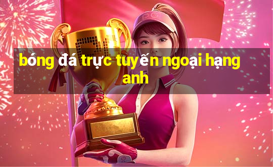 bóng đá trực tuyến ngoại hạng anh