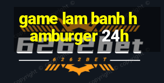 game lam banh hamburger 24h