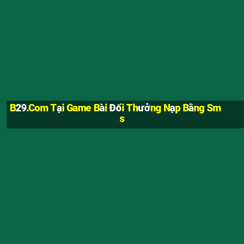 B29.Com Tại Game Bài Đổi Thưởng Nạp Bằng Sms