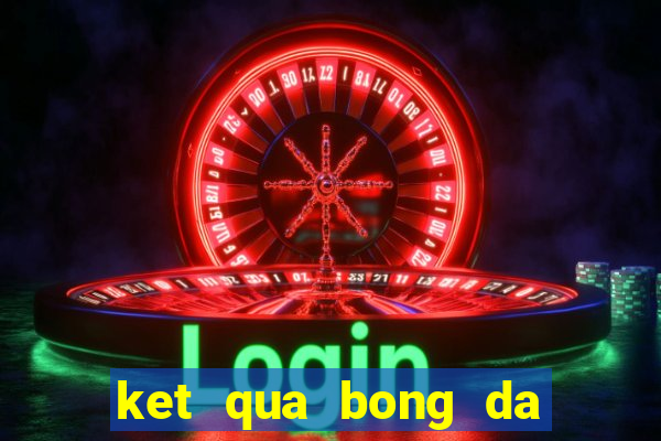 ket qua bong da ngay hom nay 24h