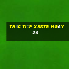 Trực tiếp XSBTR ngày 26