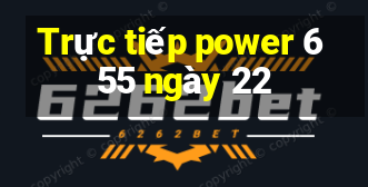 Trực tiếp power 6 55 ngày 22