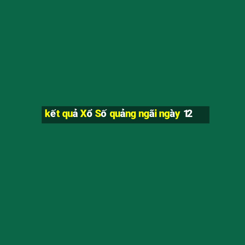 kết quả Xổ Số quảng ngãi ngày 12