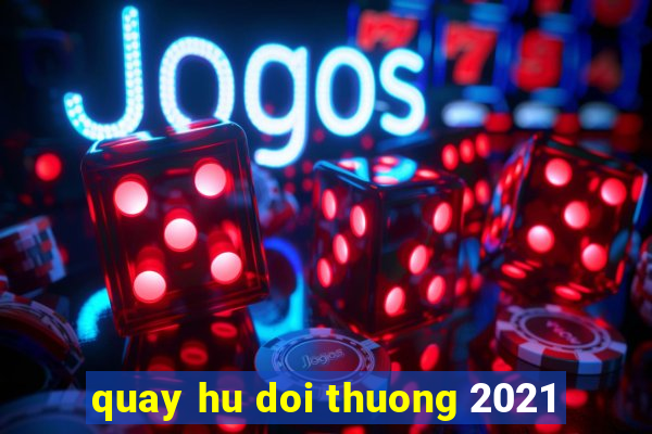 quay hu doi thuong 2021