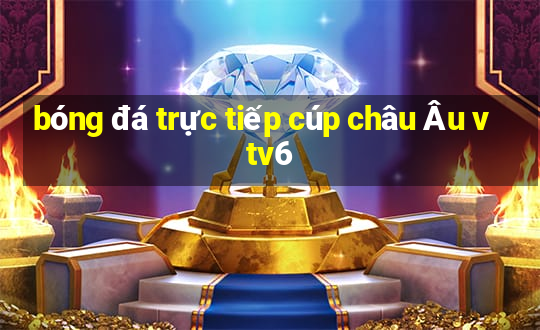 bóng đá trực tiếp cúp châu Âu vtv6