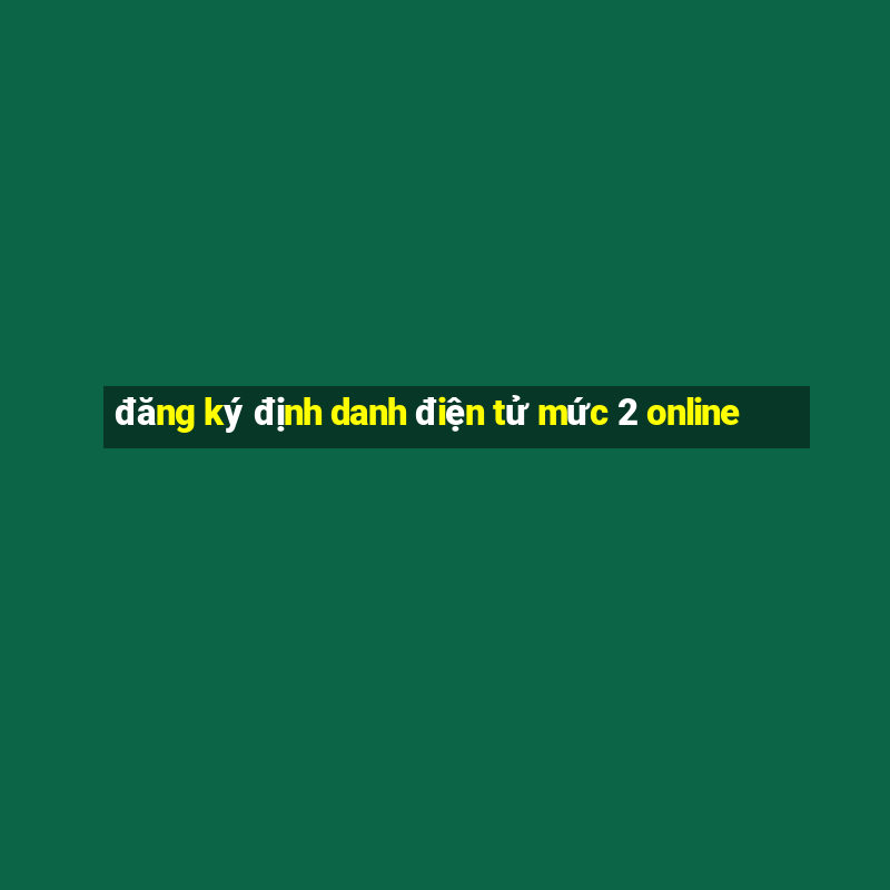 đăng ký định danh điện tử mức 2 online