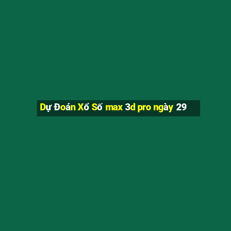 Dự Đoán Xổ Số max 3d pro ngày 29