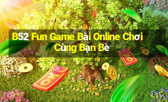 B52 Fun Game Bài Online Chơi Cùng Bạn Bè