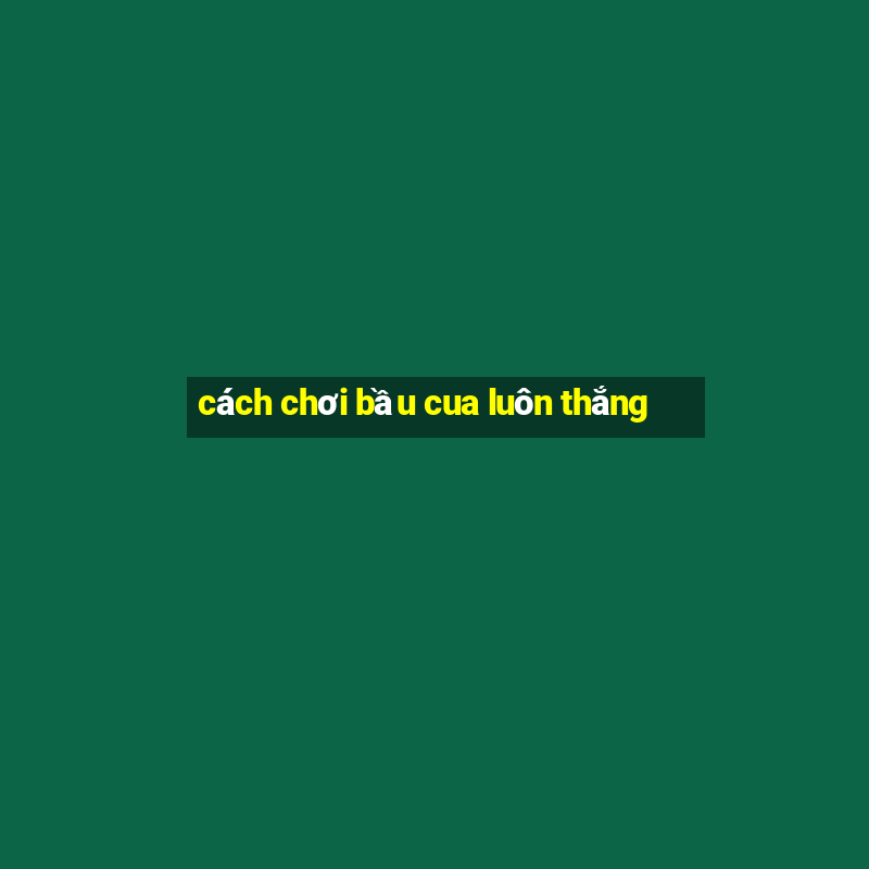 cách chơi bầu cua luôn thắng