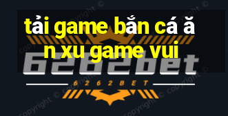 tải game bắn cá ăn xu game vui