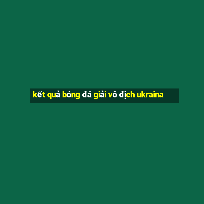 kết quả bóng đá giải vô địch ukraina