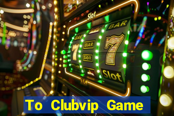 To Clubvip Game Bài Uy Tín Nhất 2022