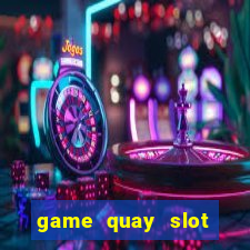 game quay slot đổi thưởng