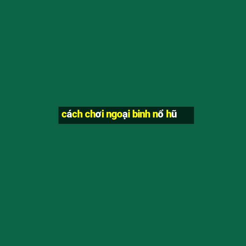 cách chơi ngoại binh nổ hũ