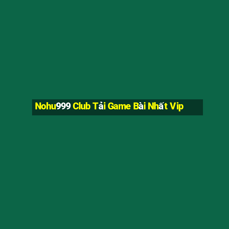 Nohu999 Club Tải Game Bài Nhất Vip