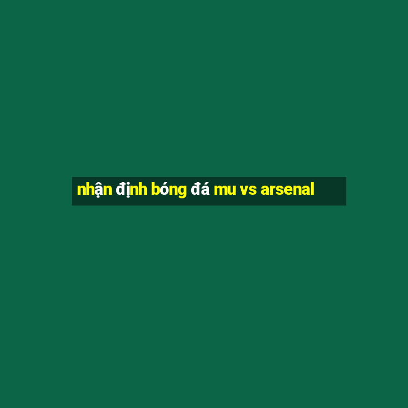 nhận định bóng đá mu vs arsenal