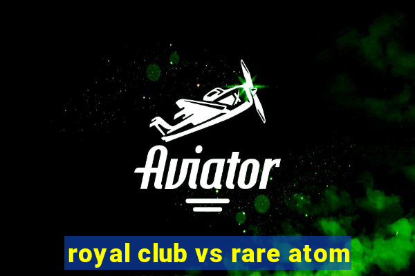 royal club vs rare atom