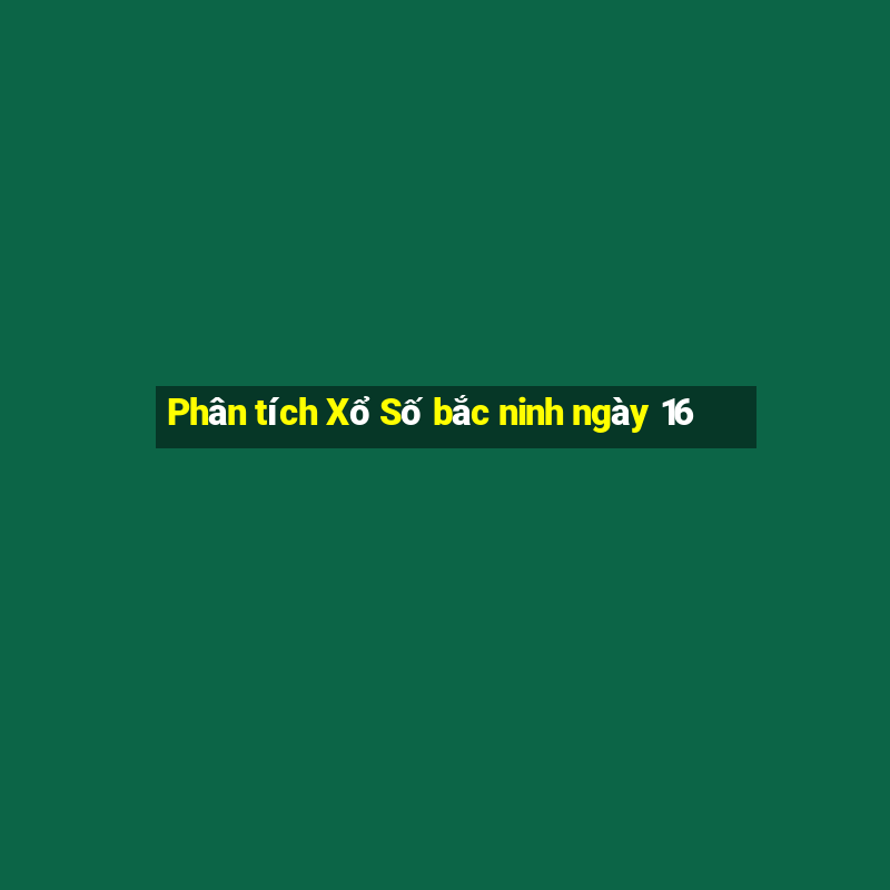 Phân tích Xổ Số bắc ninh ngày 16