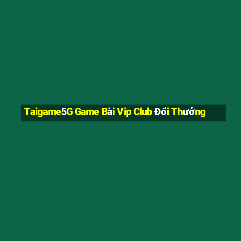 Taigame5G Game Bài Vip Club Đổi Thưởng