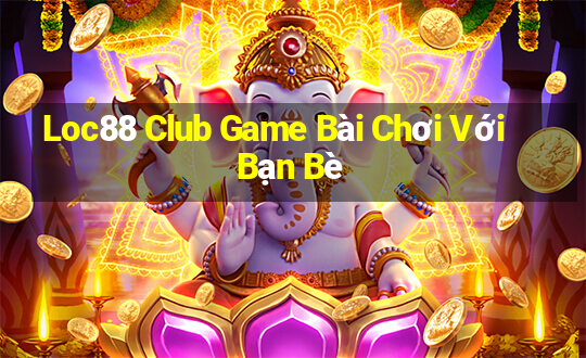 Loc88 Club Game Bài Chơi Với Bạn Bè