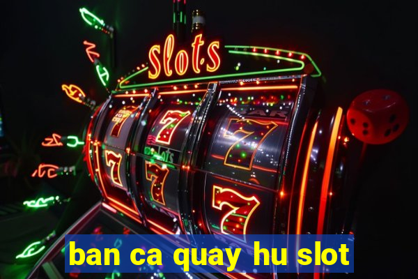 ban ca quay hu slot