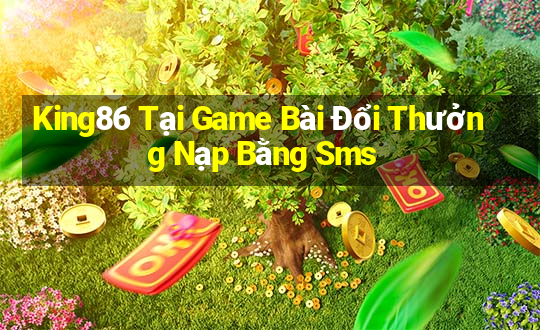 King86 Tại Game Bài Đổi Thưởng Nạp Bằng Sms