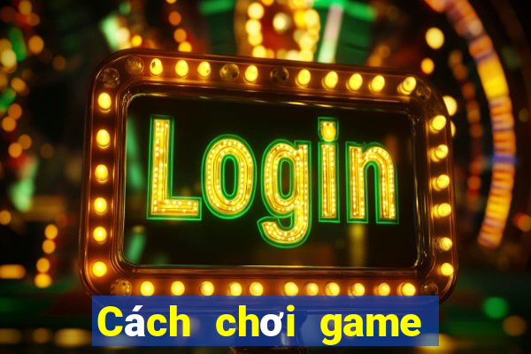 Cách chơi game đánh bài online