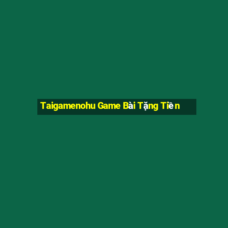 Taigamenohu Game Bài Tặng Tiền