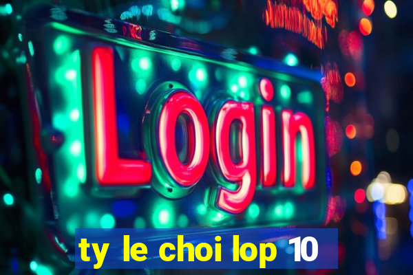 ty le choi lop 10