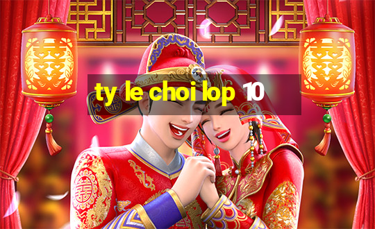 ty le choi lop 10