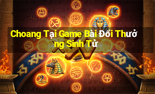 Choang Tại Game Bài Đổi Thưởng Sinh Tử