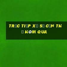 Trực tiếp xổ số Cần Thơ Hôm qua