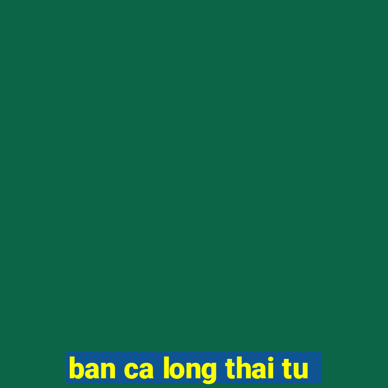 ban ca long thai tu