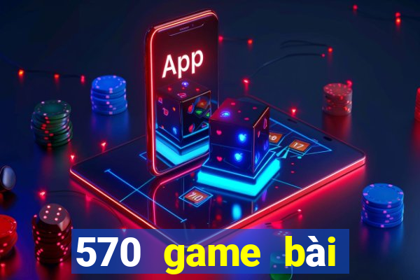 570 game bài phiên bản mới nhất