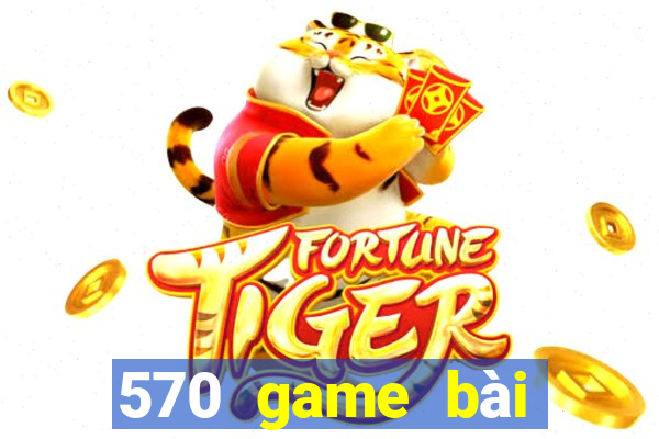 570 game bài phiên bản mới nhất