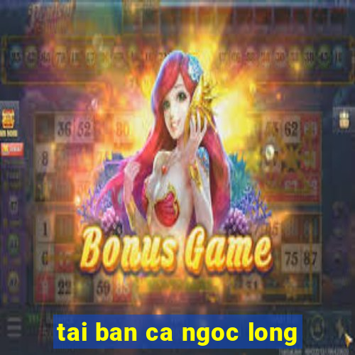 tai ban ca ngoc long