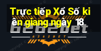 Trực tiếp Xổ Số kiên giang ngày 18