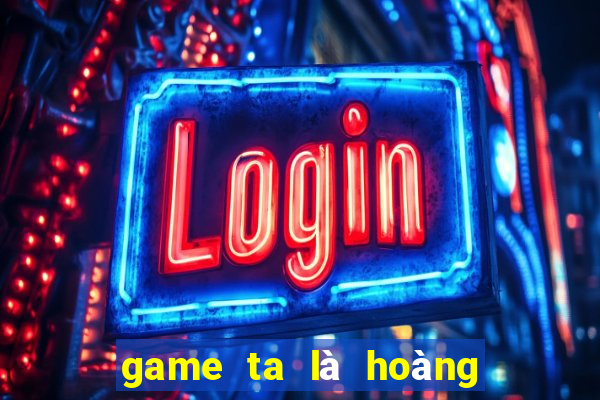 game ta là hoàng thượng hack