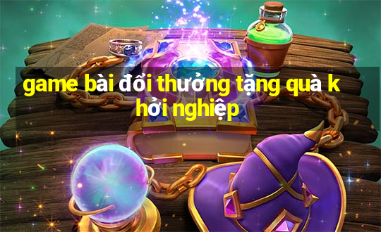 game bài đổi thưởng tặng quà khởi nghiệp